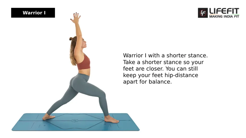 Warrior I with a shorter stance. Take a shorter stance so your feet are closer. You can still keep your feet hip-distance apart for balance.
